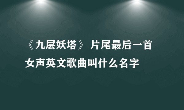 《九层妖塔》 片尾最后一首女声英文歌曲叫什么名字