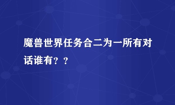 魔兽世界任务合二为一所有对话谁有？？
