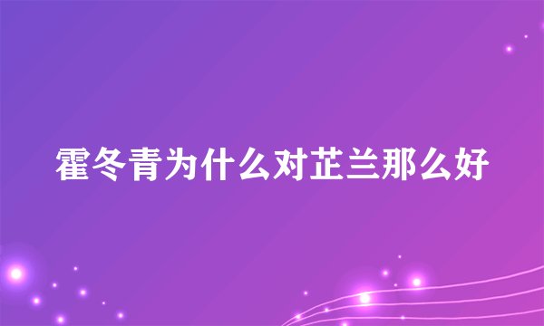 霍冬青为什么对芷兰那么好