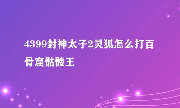 4399封神太子2灵狐怎么打百骨窟骷髅王