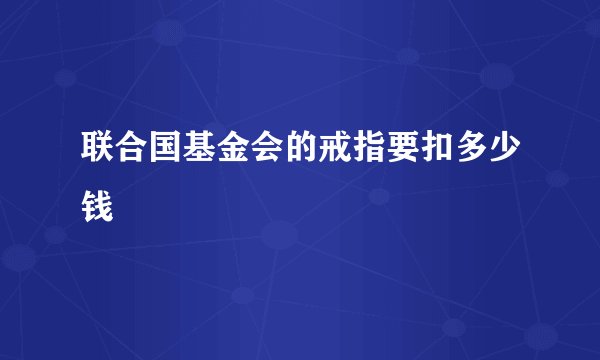 联合国基金会的戒指要扣多少钱