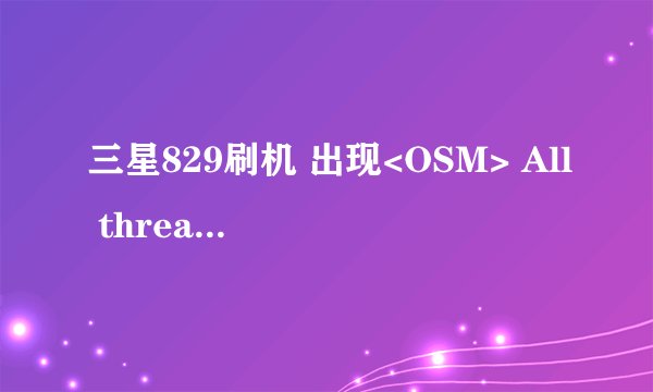 三星829刷机 出现<OSM> All threads completed. (succeed 0 / failed 0)