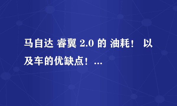 马自达 睿翼 2.0 的 油耗！ 以及车的优缺点！！！！！！！！