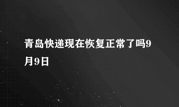 青岛快递现在恢复正常了吗9月9日