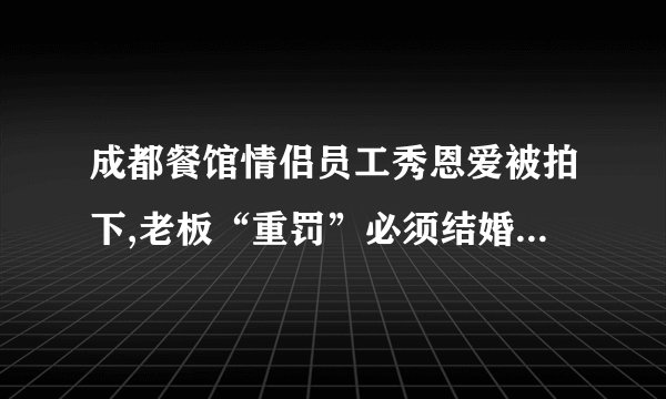 成都餐馆情侣员工秀恩爱被拍下,老板“重罚”必须结婚,对此你有何看法...