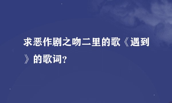 求恶作剧之吻二里的歌《遇到》的歌词？