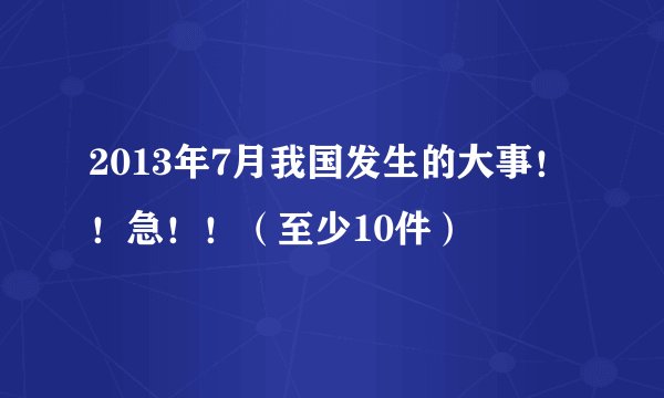 2013年7月我国发生的大事！！急！！（至少10件）