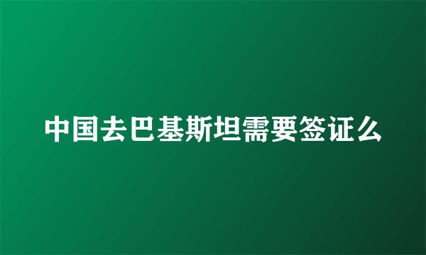 中国去巴基斯坦需要签证么