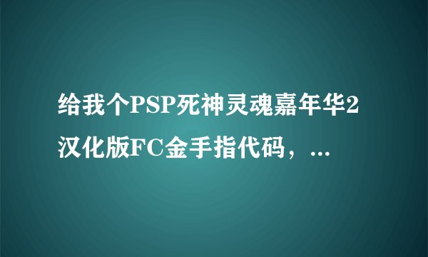 给我个PSP死神灵魂嘉年华2汉化版FC金手指代码，试过了再发。