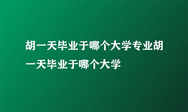 胡一天毕业于哪个大学专业胡一天毕业于哪个大学