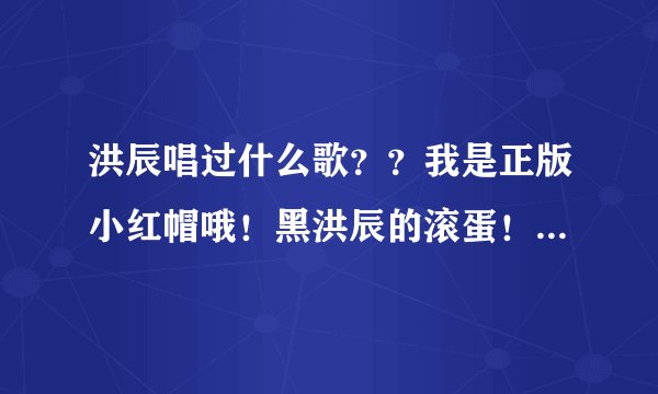 洪辰唱过什么歌？？我是正版小红帽哦！黑洪辰的滚蛋！！！！！！！！！！！！！！！！！！！！！！！！！