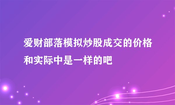爱财部落模拟炒股成交的价格和实际中是一样的吧