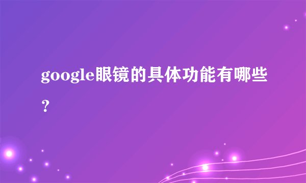 google眼镜的具体功能有哪些？