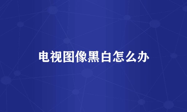 电视图像黑白怎么办