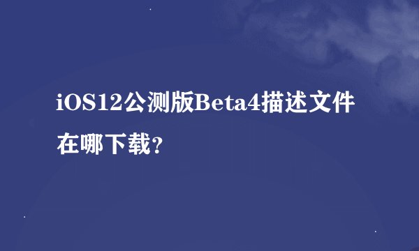 iOS12公测版Beta4描述文件在哪下载？