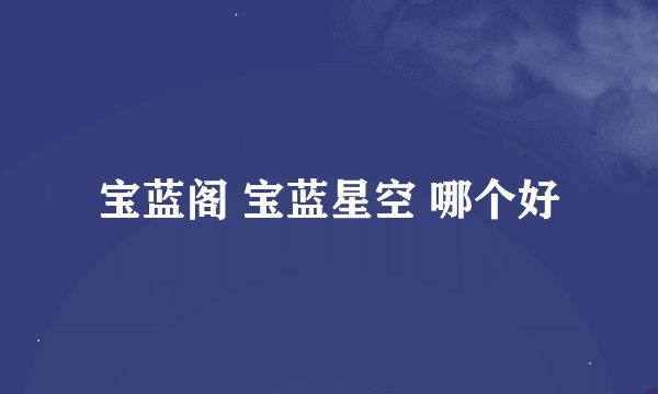 宝蓝阁 宝蓝星空 哪个好