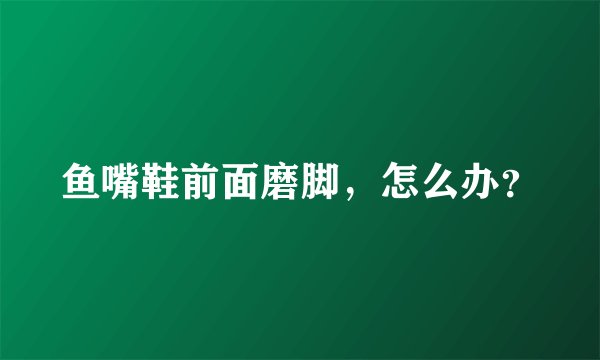 鱼嘴鞋前面磨脚，怎么办？