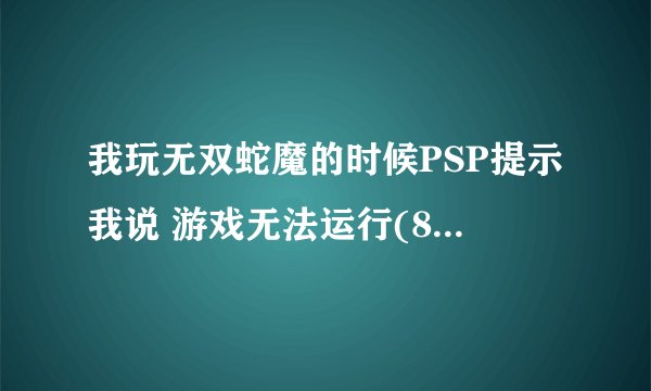 我玩无双蛇魔的时候PSP提示我说 游戏无法运行(80020321)