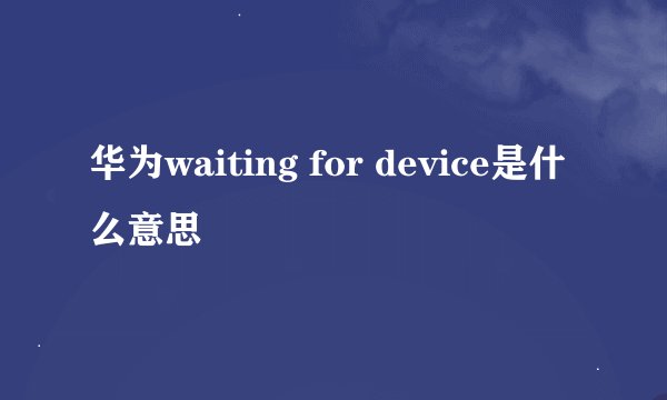 华为waiting for device是什么意思