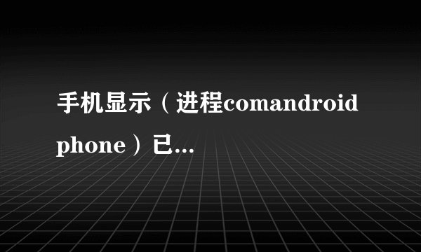 手机显示（进程comandroid phone）已停止运用怎么办？