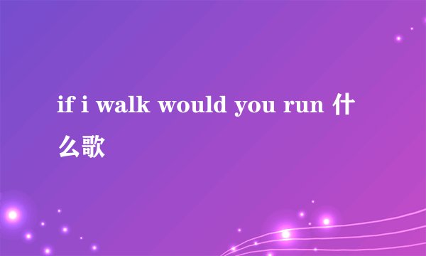 if i walk would you run 什么歌