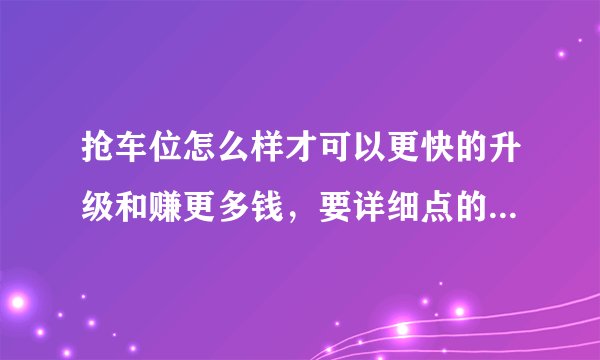 抢车位怎么样才可以更快的升级和赚更多钱，要详细点的解答，谢谢，