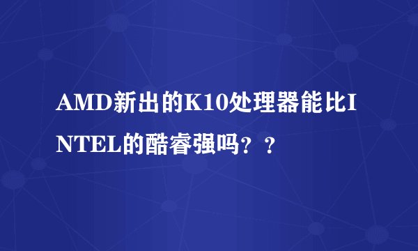 AMD新出的K10处理器能比INTEL的酷睿强吗？？