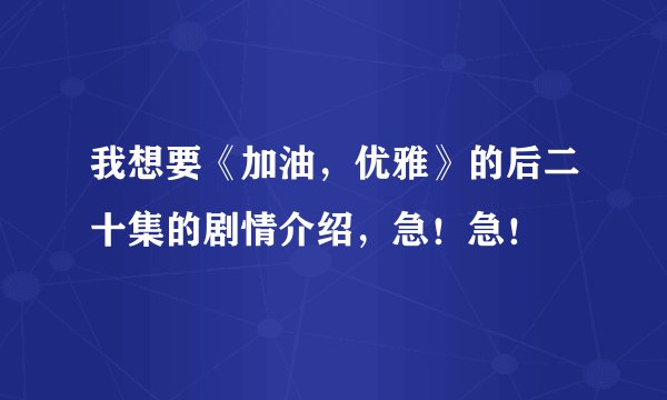 我想要《加油，优雅》的后二十集的剧情介绍，急！急！