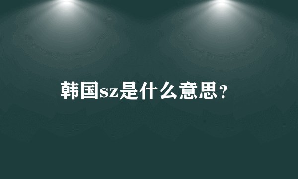 韩国sz是什么意思？