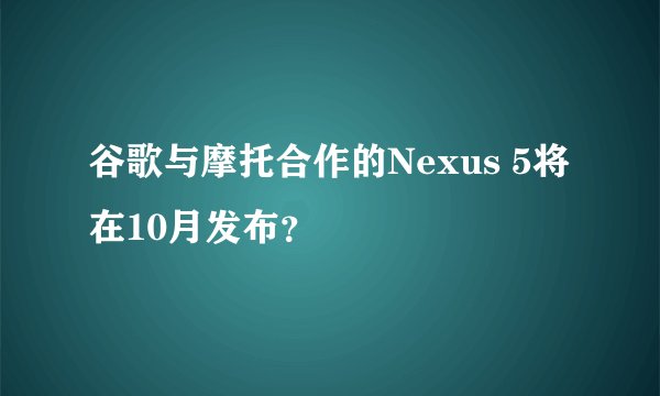 谷歌与摩托合作的Nexus 5将在10月发布？