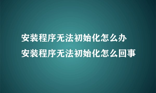 安装程序无法初始化怎么办 安装程序无法初始化怎么回事
