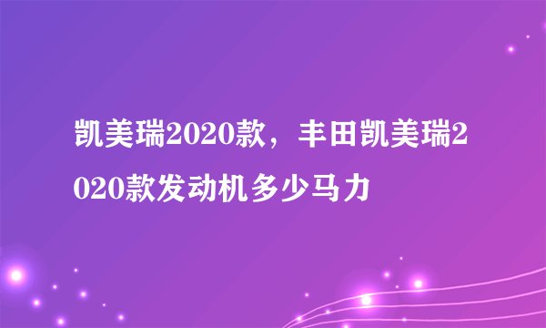 凯美瑞2020款，丰田凯美瑞2020款发动机多少马力