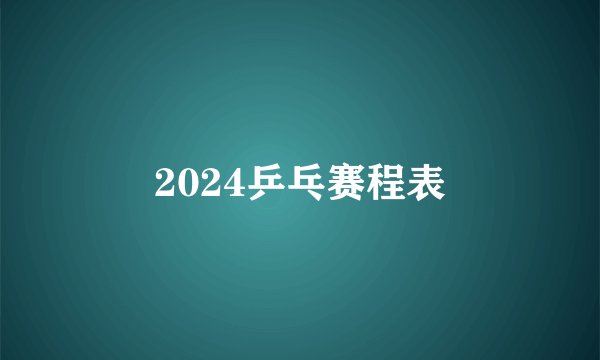 2024乒乓赛程表