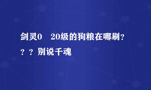 剑灵0〜20级的狗粮在哪刷？？？别说千魂