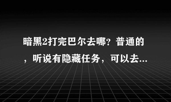 暗黑2打完巴尔去哪？普通的，听说有隐藏任务，可以去合个东西