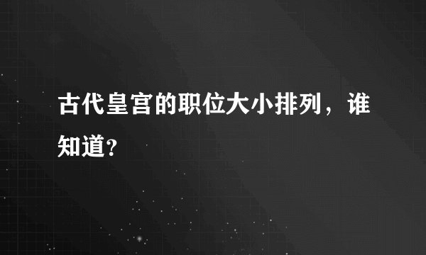 古代皇宫的职位大小排列，谁知道？