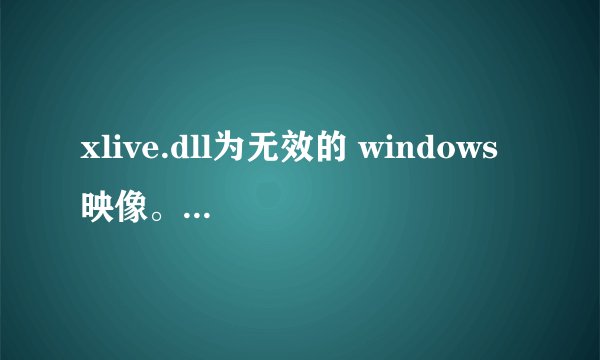 xlive.dll为无效的 windows 映像。请再检测您的安装盘。何解？啊 我下载了40个小时啊，