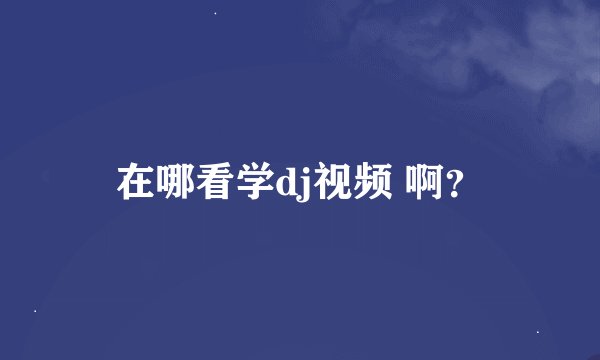 在哪看学dj视频 啊？