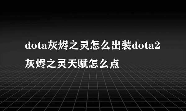 dota灰烬之灵怎么出装dota2灰烬之灵天赋怎么点