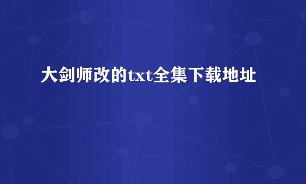 大剑师改的txt全集下载地址