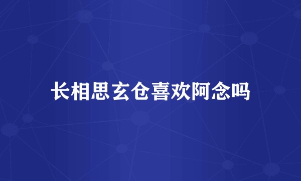 长相思玄仓喜欢阿念吗