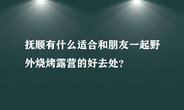 抚顺有什么适合和朋友一起野外烧烤露营的好去处？