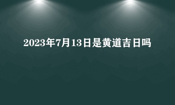2023年7月13日是黄道吉日吗