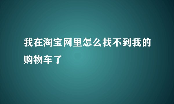 我在淘宝网里怎么找不到我的购物车了