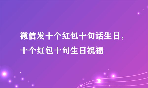 微信发十个红包十句话生日，十个红包十句生日祝福