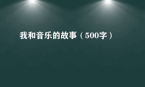 我和音乐的故事（500字）