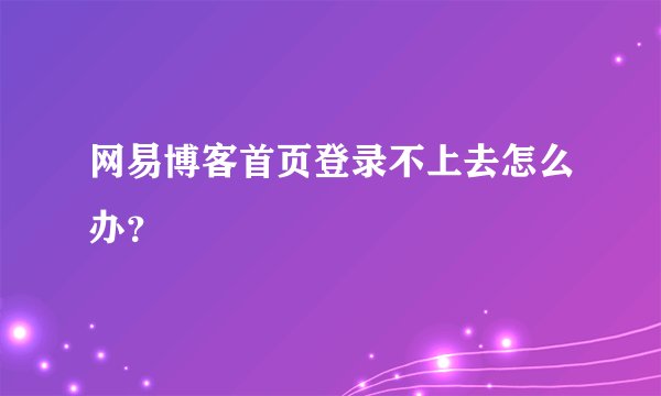 网易博客首页登录不上去怎么办？