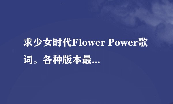 求少女时代Flower Power歌词。各种版本最好齐全点
