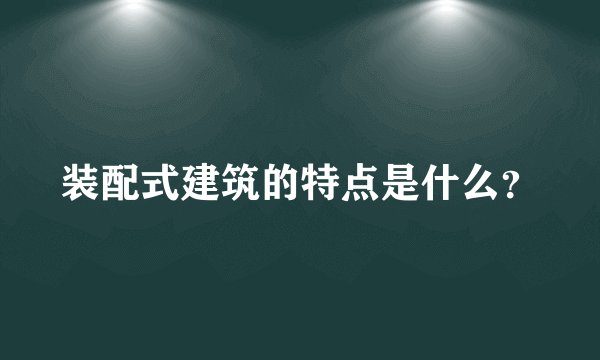 装配式建筑的特点是什么？