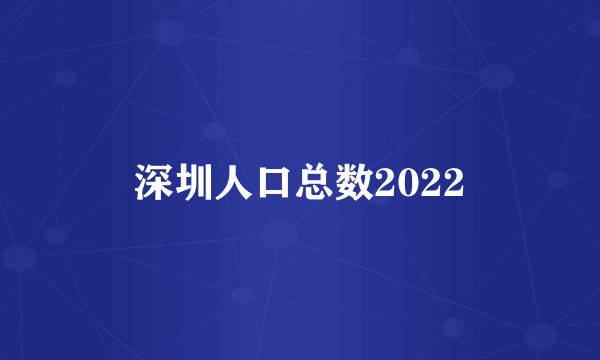 深圳人口总数2022
